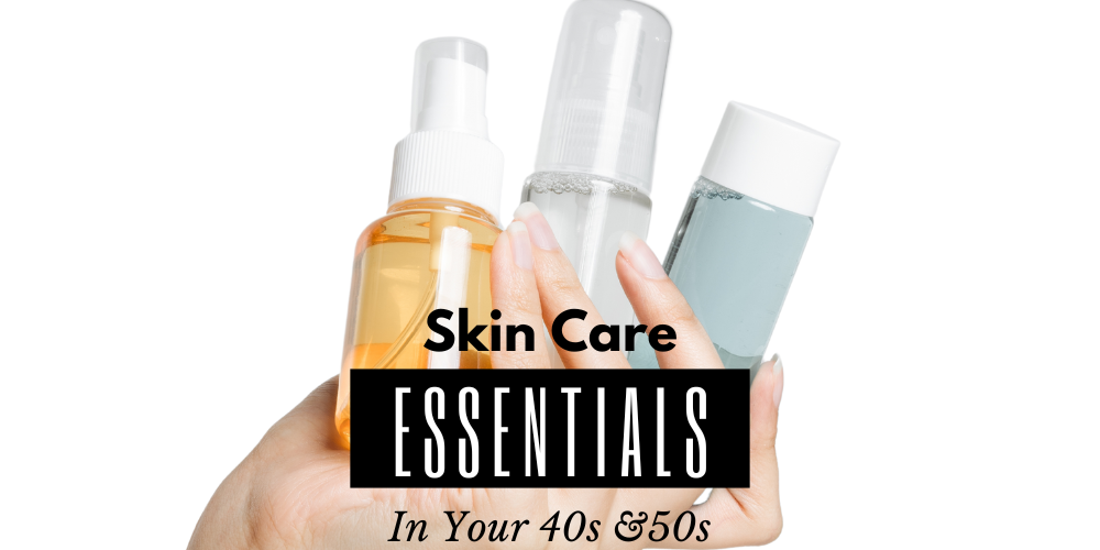 Skin Care Essentials In Your 40s & 50s